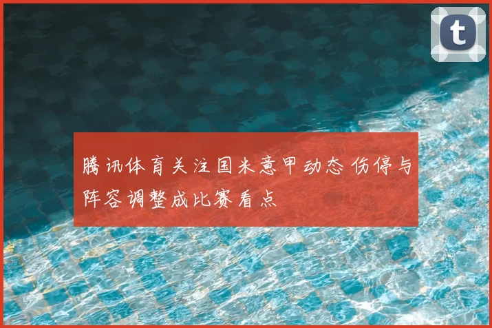 腾讯体育关注国米意甲动态 伤停与阵容调整成比赛看点