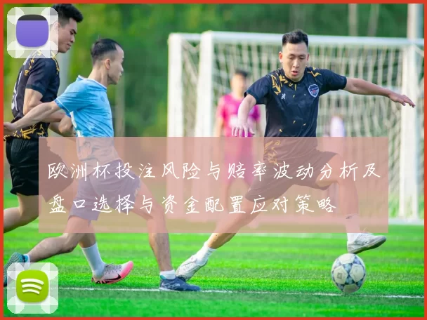 欧洲杯投注风险与赔率波动分析及盘口选择与资金配置应对策略