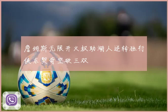 詹姆斯无限开火权助湖人逆转独行侠东契奇空砍三双