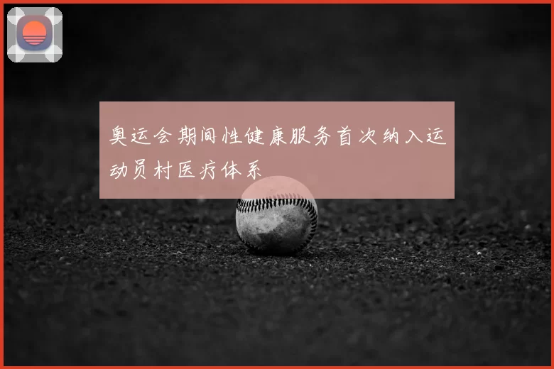 奥运会期间性健康服务首次纳入运动员村医疗体系