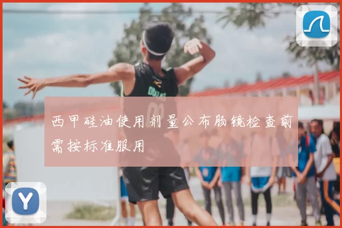 西甲硅油使用剂量公布肠镜检查前需按标准服用