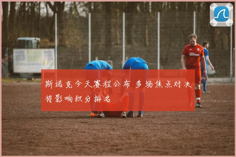 斯诺克今天赛程公布 多场焦点对决将影响积分排名