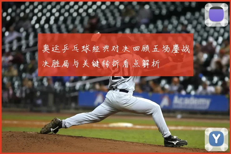 奥运乒乓球经典对决回顾五场鏖战决胜局与关键转折看点解析