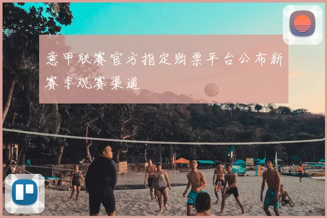 意甲联赛官方指定购票平台公布新赛季观赛渠道