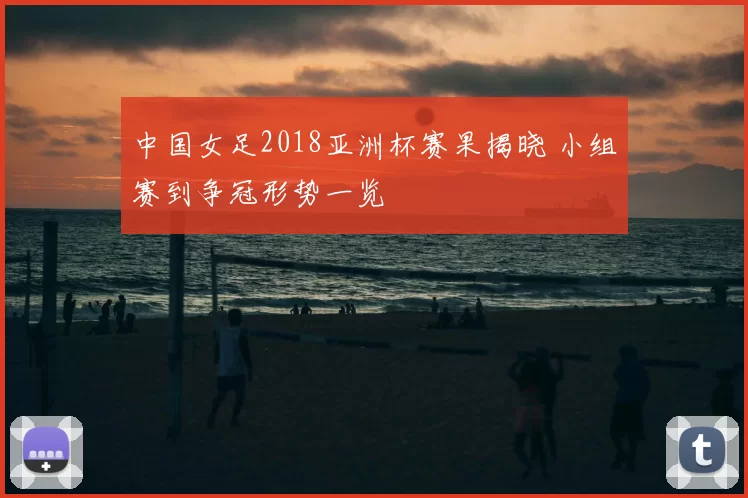 中国女足2018亚洲杯赛果揭晓 小组赛到争冠形势一览