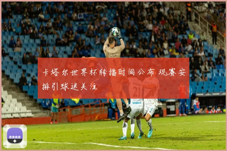 卡塔尔世界杯转播时间公布 观赛安排引球迷关注